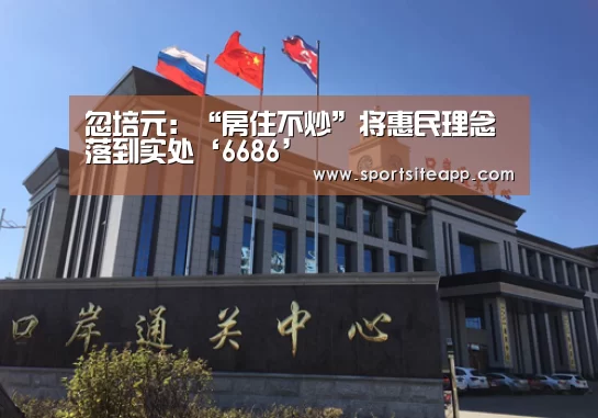 忽培元:“房住不炒”将惠民理念落到实处‘6686’(图1) 6686直播
