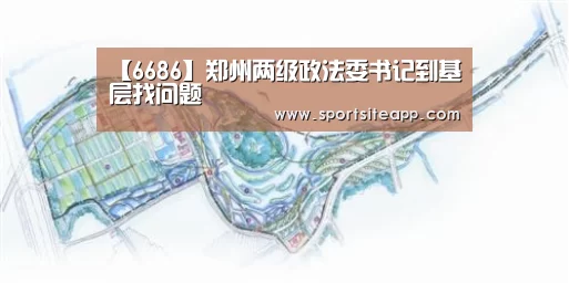 【6686】郑州两级政法委书记到基层找问题(图1) 6686体育
