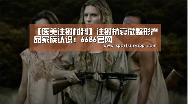 【医美注射材料】注射抗衰微整形产品家族认识:6686官网(图2) 6686直播