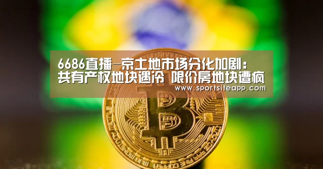 6686直播-京土地市场分化加剧:共有产权地块遇冷 限价房地块遭疯抢(图1) 6686体育